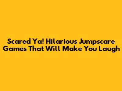 **Scared Ya! Hilarious Jumpscare Games That Will Make You Laugh**