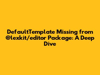 `DefaultTemplate` Missing from `@lexkit/editor` Package: A Deep Dive