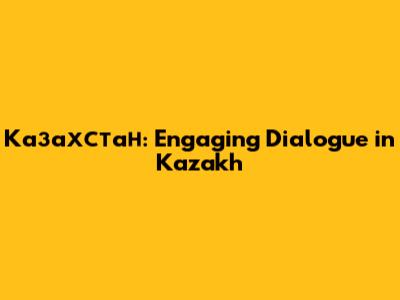 Казахстан: Engaging Dialogue in Kazakh