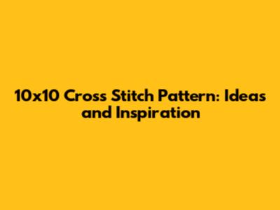 10x10 Cross Stitch Pattern: Ideas and Inspiration