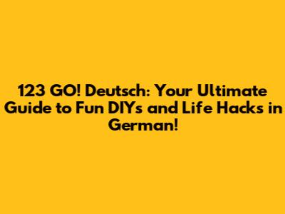 123 GO! Deutsch: Your Ultimate Guide to Fun DIYs and Life Hacks in German!