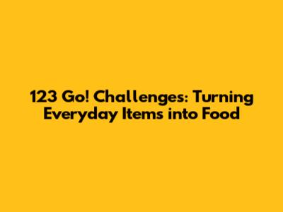 123 Go! Challenges: Turning Everyday Items into Food