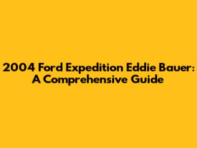 2004 Ford Expedition Eddie Bauer: A Comprehensive Guide