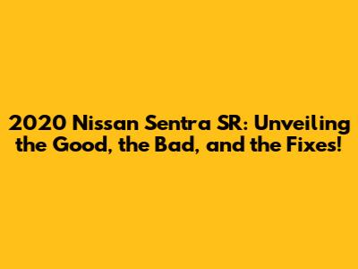 2020 Nissan Sentra SR: Unveiling the Good, the Bad, and the Fixes!