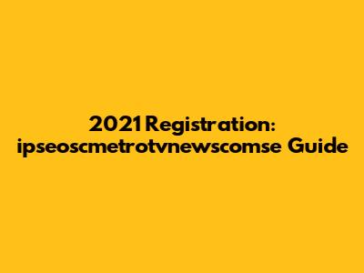 2021 Registration: ipseoscmetrotvnewscomse Guide
