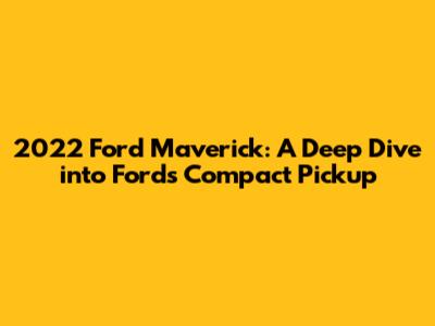 2022 Ford Maverick: A Deep Dive into Ford's Compact Pickup
