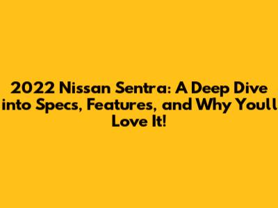 2022 Nissan Sentra: A Deep Dive into Specs, Features, and Why You'll Love It!