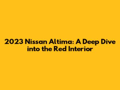 2023 Nissan Altima: A Deep Dive into the Red Interior