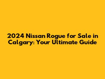 2024 Nissan Rogue for Sale in Calgary: Your Ultimate Guide