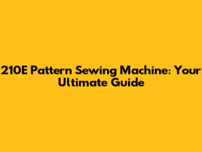210E Pattern Sewing Machine: Your Ultimate Guide