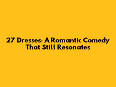 27 Dresses: A Romantic Comedy That Still Resonates