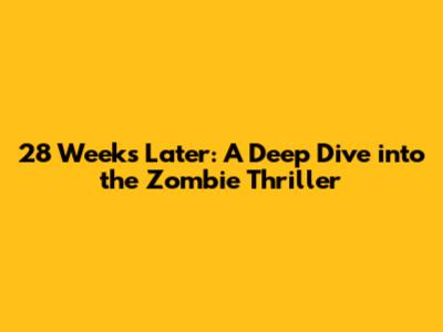 28 Weeks Later: A Deep Dive into the Zombie Thriller