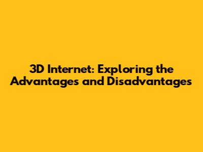 3D Internet: Exploring the Advantages and Disadvantages