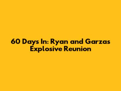 60 Days In: Ryan and Garza's Explosive Reunion