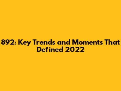 892: Key Trends and Moments That Defined 2022