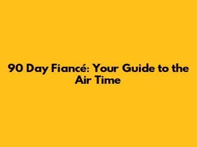 90 Day Fiancé: Your Guide to the Air Time