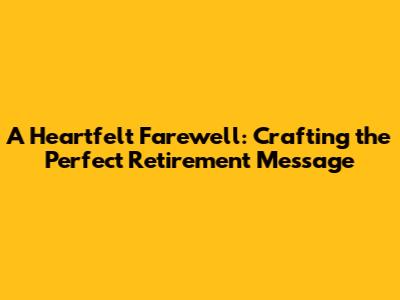 A Heartfelt Farewell: Crafting the Perfect Retirement Message