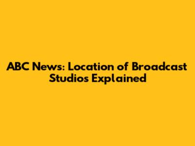 ABC News: Location of Broadcast Studios Explained