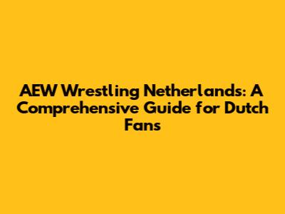 AEW Wrestling Netherlands: A Comprehensive Guide for Dutch Fans