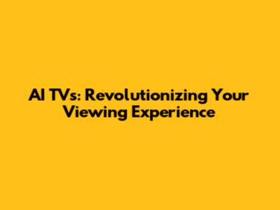 AI TVs: Revolutionizing Your Viewing Experience