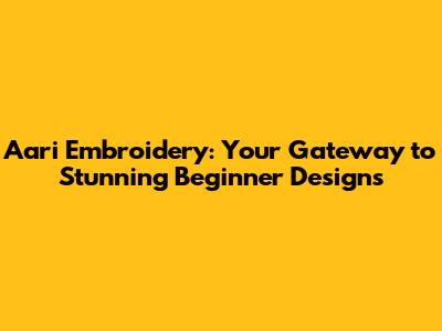 Aari Embroidery: Your Gateway to Stunning Beginner Designs