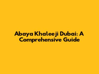Abaya Khaleeji Dubai: A Comprehensive Guide