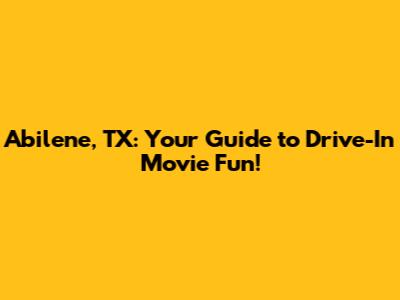 Abilene, TX: Your Guide to Drive-In Movie Fun!