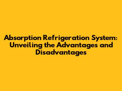 Absorption Refrigeration System: Unveiling the Advantages and Disadvantages