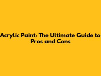 Acrylic Paint: The Ultimate Guide to Pros and Cons