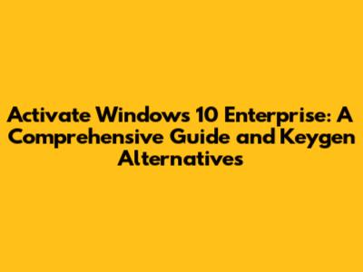 Activate Windows 10 Enterprise: A Comprehensive Guide and Keygen Alternatives