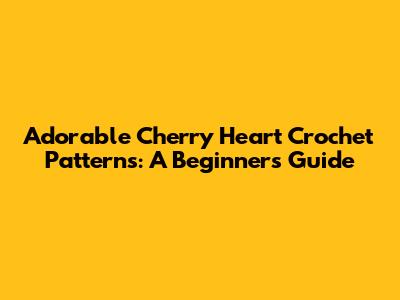 Adorable Cherry Heart Crochet Patterns: A Beginner's Guide