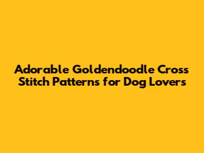 Adorable Goldendoodle Cross Stitch Patterns for Dog Lovers