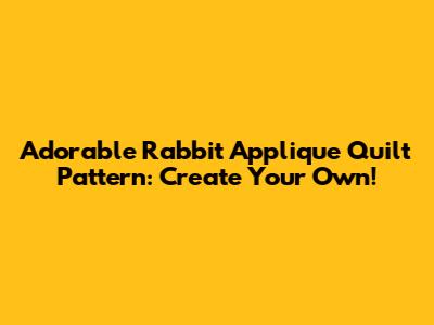 Adorable Rabbit Applique Quilt Pattern: Create Your Own!