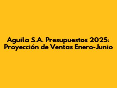 Aguila S.A. Presupuestos 2025: Proyección de Ventas Enero-Junio