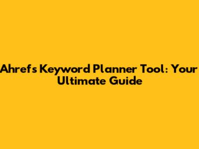 Ahrefs Keyword Planner Tool: Your Ultimate Guide