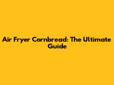 Air Fryer Cornbread: The Ultimate Guide