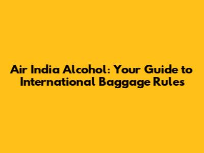 Air India Alcohol: Your Guide to International Baggage Rules