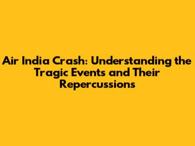 Air India Crash: Understanding the Tragic Events and Their Repercussions