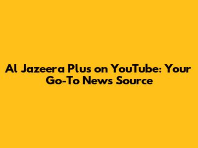Al Jazeera Plus on YouTube: Your Go-To News Source