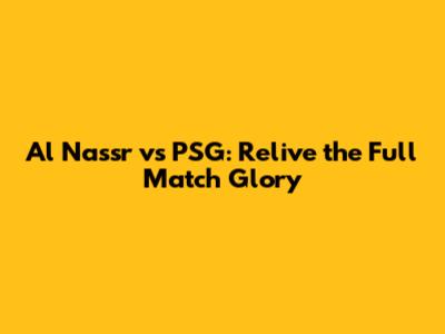 Al Nassr vs PSG: Relive the Full Match Glory