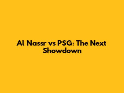 Al Nassr vs PSG: The Next Showdown