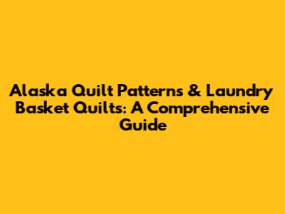 Alaska Quilt Patterns & Laundry Basket Quilts: A Comprehensive Guide
