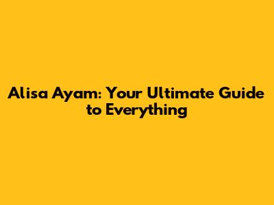 Alisa Ayam: Your Ultimate Guide to Everything