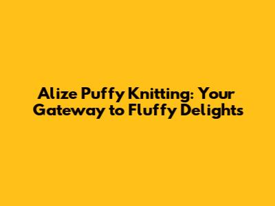 Alize Puffy Knitting: Your Gateway to Fluffy Delights