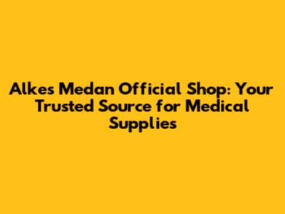Alkes Medan Official Shop: Your Trusted Source for Medical Supplies