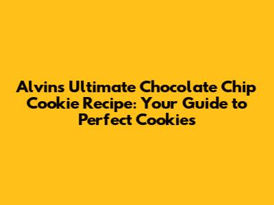 Alvin's Ultimate Chocolate Chip Cookie Recipe: Your Guide to Perfect Cookies