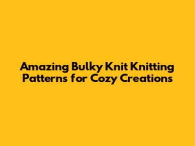 Amazing Bulky Knit Knitting Patterns for Cozy Creations