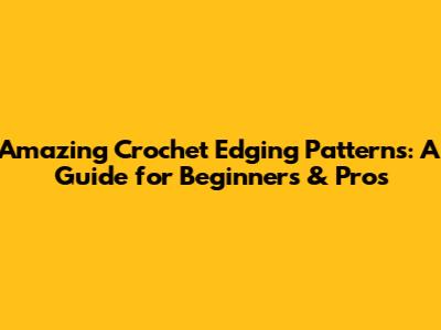 Amazing Crochet Edging Patterns: A Guide for Beginners & Pros