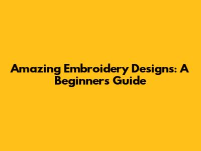 Amazing Embroidery Designs: A Beginner's Guide