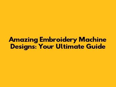 Amazing Embroidery Machine Designs: Your Ultimate Guide